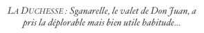 La Duchesse : Sganarelle, le valet de Don Juan, a pris la déplorable mais bien utile habitude... l’habitude d’enregistrer ses conquêtes sur un carnet.
